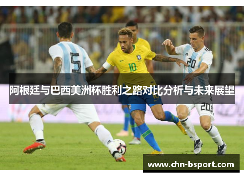 阿根廷与巴西美洲杯胜利之路对比分析与未来展望 阿根廷与巴西美洲杯胜利之路对比分析与未来展望