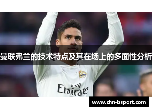 曼联弗兰的技术特点及其在场上的多面性分析 曼联弗兰的技术特点及其在场上的多面性分析